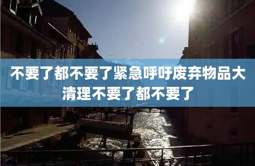 不要了都不要了紧急呼吁废弃物品大清理不要了都不要了