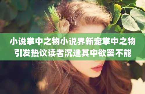 小说掌中之物小说界新宠掌中之物引发热议读者沉迷其中欲罢不能