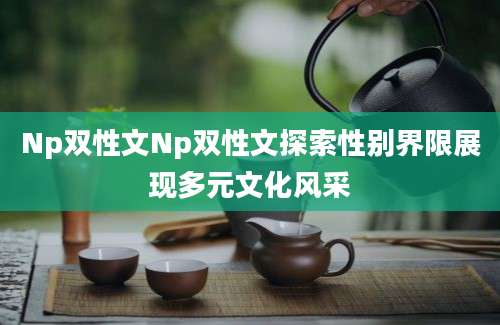 Np双性文Np双性文探索性别界限展现多元文化风采