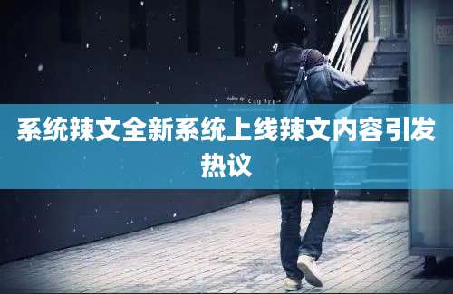 系统辣文全新系统上线辣文内容引发热议