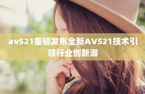 av521重磅发布全新AV521技术引领行业创新潮