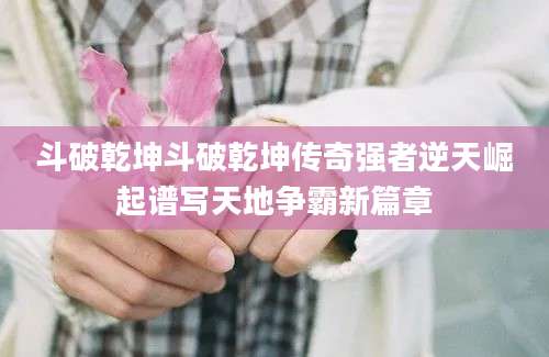 斗破乾坤斗破乾坤传奇强者逆天崛起谱写天地争霸新篇章