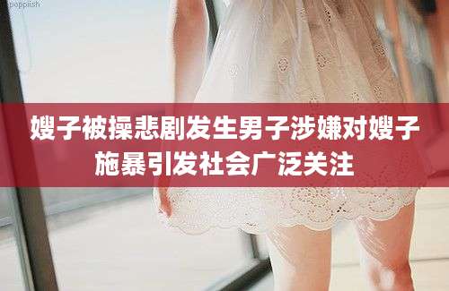 嫂子被操悲剧发生男子涉嫌对嫂子施暴引发社会广泛关注
