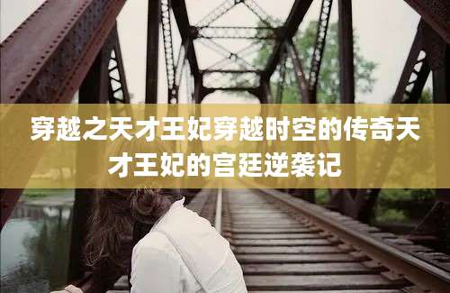 穿越之天才王妃穿越时空的传奇天才王妃的宫廷逆袭记