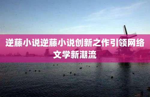 逆藤小说逆藤小说创新之作引领网络文学新潮流