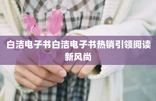 白洁电子书白洁电子书热销引领阅读新风尚