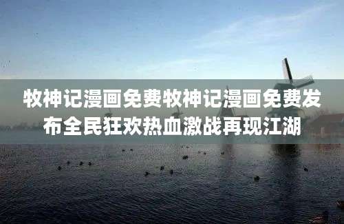 牧神记漫画免费牧神记漫画免费发布全民狂欢热血激战再现江湖