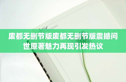 废都无删节版废都无删节版震撼问世原著魅力再现引发热议