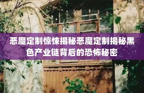 恶魔定制惊悚揭秘恶魔定制揭秘黑色产业链背后的恐怖秘密