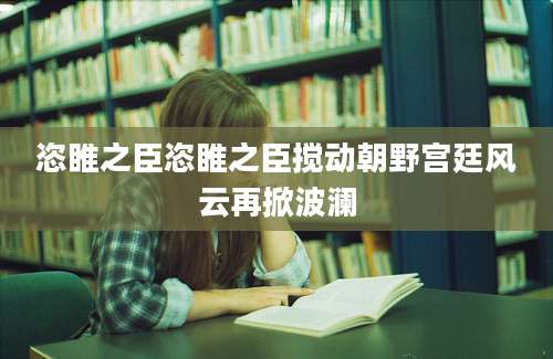 恣睢之臣恣睢之臣搅动朝野宫廷风云再掀波澜