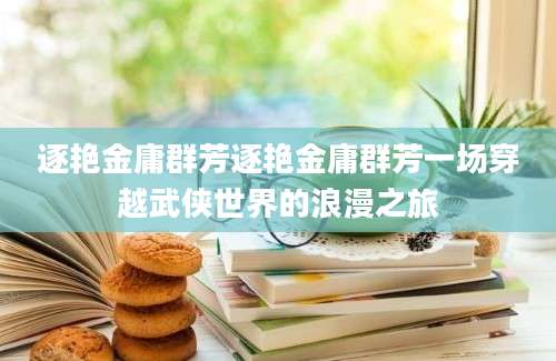 逐艳金庸群芳逐艳金庸群芳一场穿越武侠世界的浪漫之旅