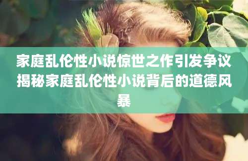 家庭乱伦性小说惊世之作引发争议揭秘家庭乱伦性小说背后的道德风暴