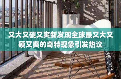 又大又硬又爽新发现全球最又大又硬又爽的奇特现象引发热议