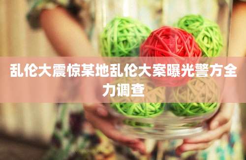 乱伦大震惊某地乱伦大案曝光警方全力调查