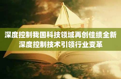 深度控制我国科技领域再创佳绩全新深度控制技术引领行业变革