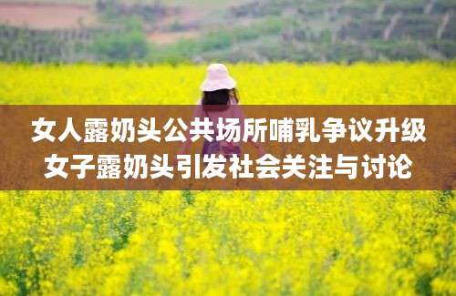 女人露奶头公共场所哺乳争议升级女子露奶头引发社会关注与讨论