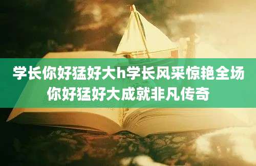 学长你好猛好大h学长风采惊艳全场你好猛好大成就非凡传奇