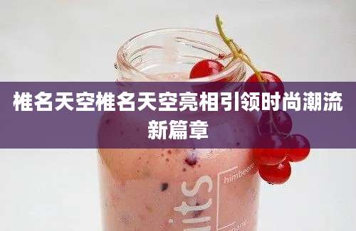 椎名天空椎名天空亮相引领时尚潮流新篇章
