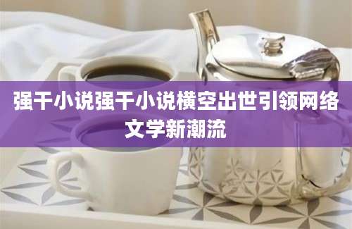 强干小说强干小说横空出世引领网络文学新潮流