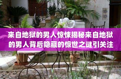 来自地狱的男人惊悚揭秘来自地狱的男人背后隐藏的惊世之谜引关注