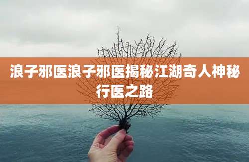 浪子邪医浪子邪医揭秘江湖奇人神秘行医之路