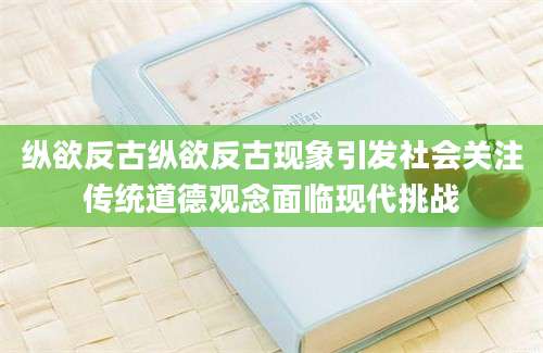 纵欲反古纵欲反古现象引发社会关注传统道德观念面临现代挑战