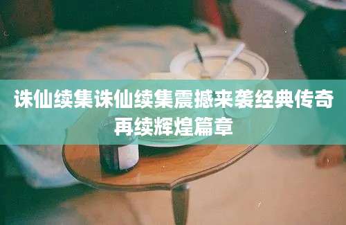 诛仙续集诛仙续集震撼来袭经典传奇再续辉煌篇章
