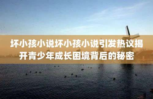 坏小孩小说坏小孩小说引发热议揭开青少年成长困境背后的秘密