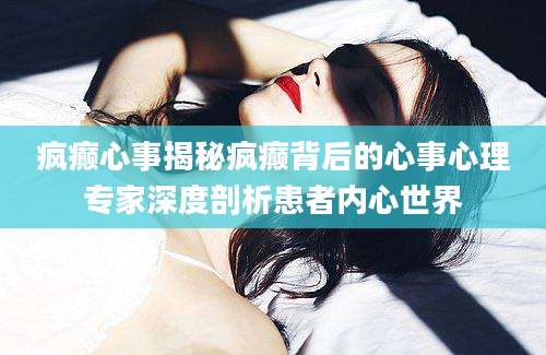 疯癫心事揭秘疯癫背后的心事心理专家深度剖析患者内心世界