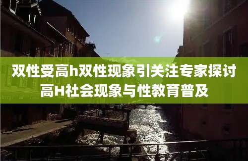 双性受高h双性现象引关注专家探讨高H社会现象与性教育普及
