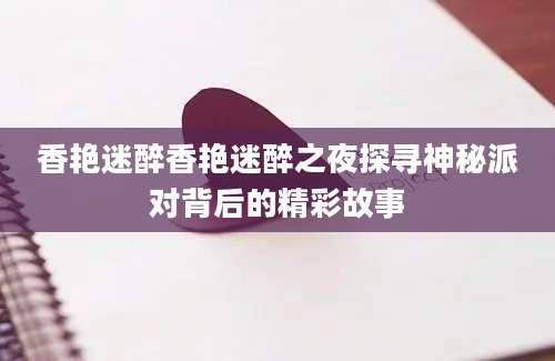 香艳迷醉香艳迷醉之夜探寻神秘派对背后的精彩故事