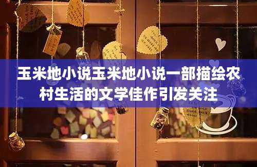 玉米地小说玉米地小说一部描绘农村生活的文学佳作引发关注
