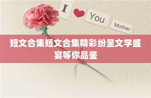 短文合集短文合集精彩纷呈文学盛宴等你品鉴