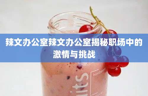 辣文办公室辣文办公室揭秘职场中的激情与挑战