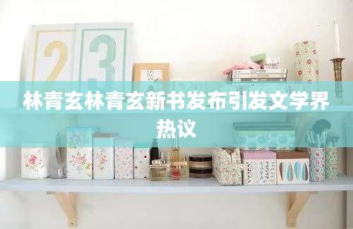 林青玄林青玄新书发布引发文学界热议