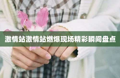 激情站激情站燃爆现场精彩瞬间盘点