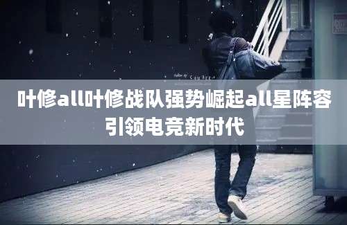 叶修all叶修战队强势崛起all星阵容引领电竞新时代