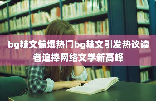 bg辣文惊爆热门bg辣文引发热议读者追捧网络文学新高峰