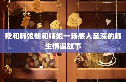我和师娘我和师娘一场感人至深的师生情谊故事