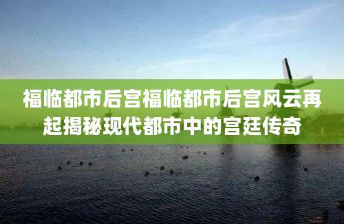 福临都市后宫福临都市后宫风云再起揭秘现代都市中的宫廷传奇