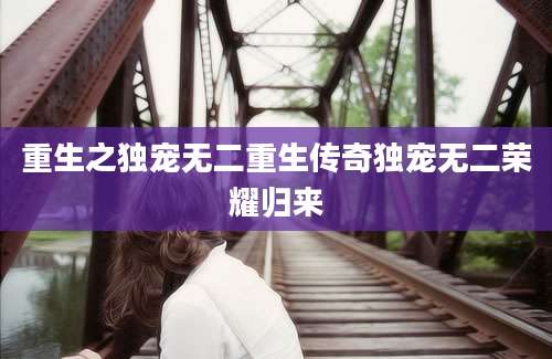 重生之独宠无二重生传奇独宠无二荣耀归来