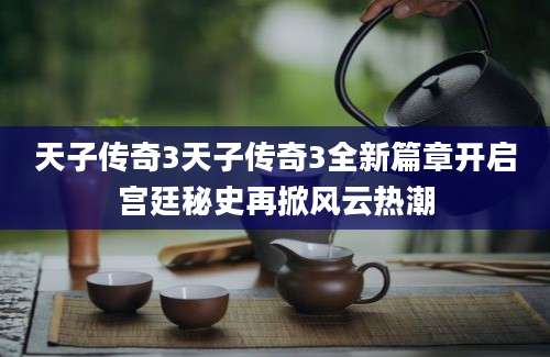 天子传奇3天子传奇3全新篇章开启宫廷秘史再掀风云热潮
