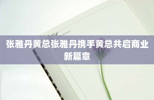 张雅丹黄总张雅丹携手黄总共启商业新篇章