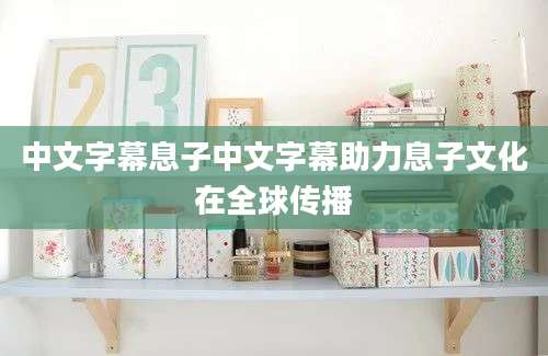 中文字幕息子中文字幕助力息子文化在全球传播
