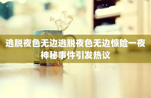 逃脱夜色无边逃脱夜色无边惊险一夜神秘事件引发热议