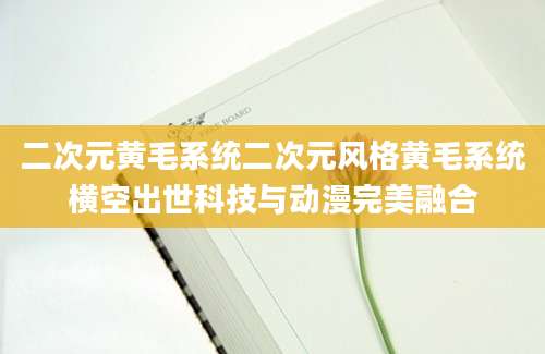 二次元黄毛系统二次元风格黄毛系统横空出世科技与动漫完美融合