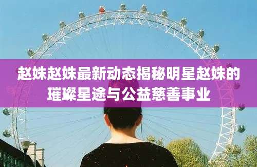 赵姝赵姝最新动态揭秘明星赵姝的璀璨星途与公益慈善事业