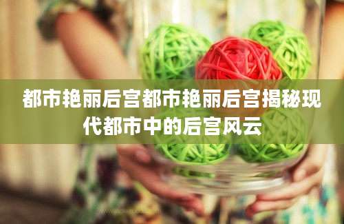 都市艳丽后宫都市艳丽后宫揭秘现代都市中的后宫风云