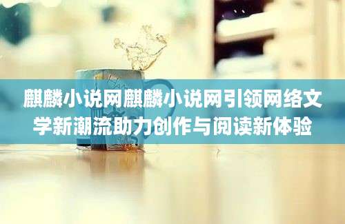 麒麟小说网麒麟小说网引领网络文学新潮流助力创作与阅读新体验
