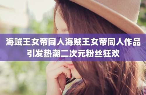 海贼王女帝同人海贼王女帝同人作品引发热潮二次元粉丝狂欢
